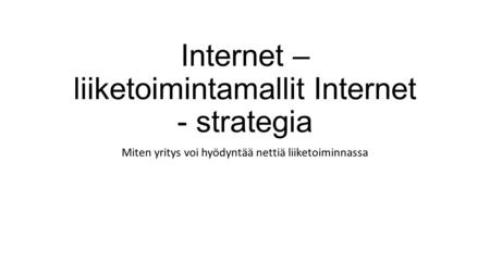 Internet – liiketoimintamallit Internet - strategia Miten yritys voi hyödyntää nettiä liiketoiminnassa.