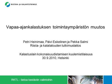 Vapaa-ajankalastuksen toimintaympäristön muutos Petri Heinimaa, Päivi Eskelinen ja Pekka Salmi Riista- ja kalatalouden tutkimuslaitos Kalastuslain kokonaisuudistamisen.