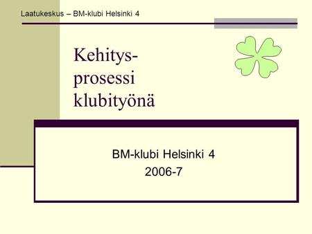 Laatukeskus – BM-klubi Helsinki 4 Kehitys- prosessi klubityönä BM-klubi Helsinki 4 2006-7.