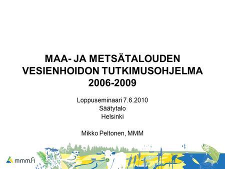 MAA- JA METSÄTALOUDEN VESIENHOIDON TUTKIMUSOHJELMA 2006-2009 Loppuseminaari 7.6.2010 Säätytalo Helsinki Mikko Peltonen, MMM.