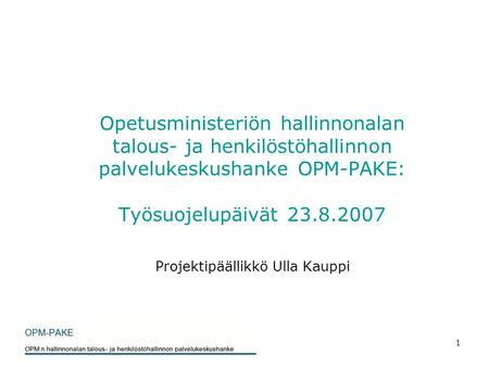 1 Opetusministeriön hallinnonalan talous- ja henkilöstöhallinnon palvelukeskushanke OPM-PAKE: Työsuojelupäivät 23.8.2007 Projektipäällikkö Ulla Kauppi.