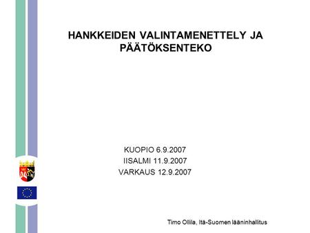 HANKKEIDEN VALINTAMENETTELY JA PÄÄTÖKSENTEKO KUOPIO 6.9.2007 IISALMI 11.9.2007 VARKAUS 12.9.2007 Timo Ollila, Itä-Suomen lääninhallitus.