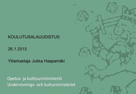KOULUTUSALAUUDISTUS 26.1.2015 Ylitarkastaja Jukka Haapamäki.