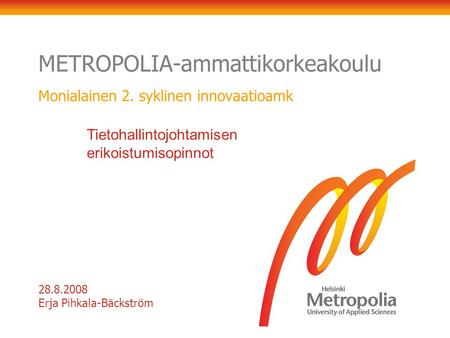 METROPOLIA-ammattikorkeakoulu Monialainen 2. syklinen innovaatioamk 28.8.2008 Erja Pihkala-Bäckström Tietohallintojohtamisen erikoistumisopinnot.