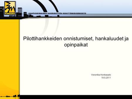 Pilottihankkeiden onnistumiset, hankaluudet ja opinpaikat Veronika Honkasalo 19.5.2011.