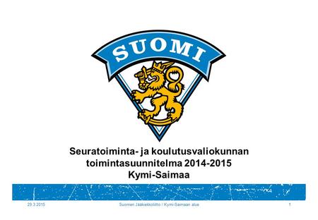 29.3.2015Suomen Jääkiekkoliitto / Kymi-Saimaan alue1 Seuratoiminta- ja koulutusvaliokunnan toimintasuunnitelma 2014-2015 Kymi-Saimaa.