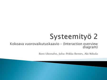 Systeemityö 2 Kokoava vuorovaikutuskaavio - (Interaction overview diagram) Roni Ukonaho, Juha-Pekka Remes, Aki Nikula.
