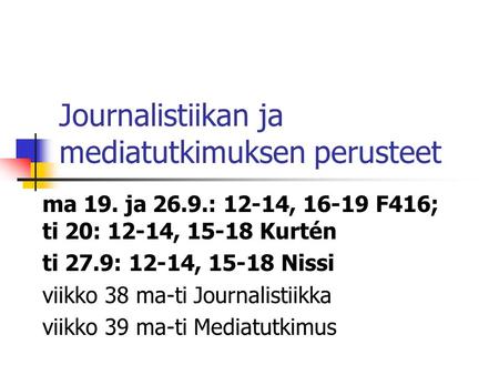 Journalistiikan ja mediatutkimuksen perusteet ma 19. ja 26.9.: 12-14, 16-19 F416; ti 20: 12-14, 15-18 Kurtén ti 27.9: 12-14, 15-18 Nissi viikko 38 ma-ti.