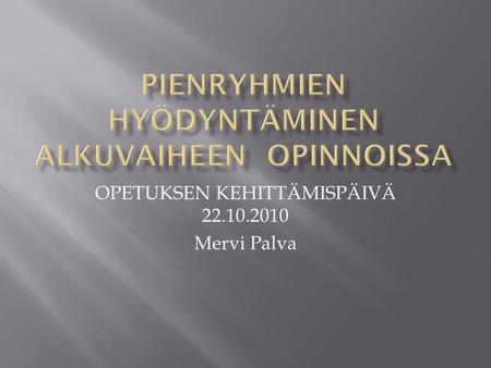 OPETUKSEN KEHITTÄMISPÄIVÄ 22.10.2010 Mervi Palva.