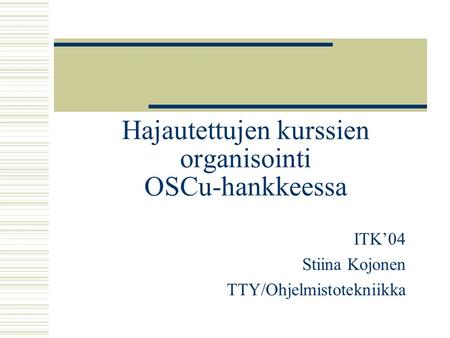 Hajautettujen kurssien organisointi OSCu-hankkeessa ITK’04 Stiina Kojonen TTY/Ohjelmistotekniikka.