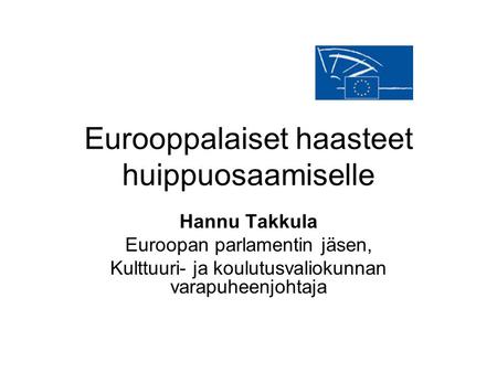 Eurooppalaiset haasteet huippuosaamiselle Hannu Takkula Euroopan parlamentin jäsen, Kulttuuri- ja koulutusvaliokunnan varapuheenjohtaja.