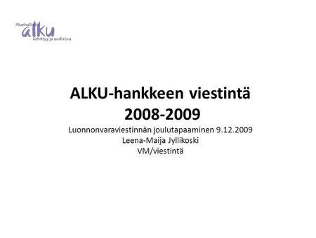 ALKU-hankkeen viestintä 2008-2009 Luonnonvaraviestinnän joulutapaaminen 9.12.2009 Leena-Maija Jyllikoski VM/viestintä.
