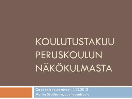 KOULUTUSTAKUU PERUSKOULUN NÄKÖKULMASTA Opedan loppuseminaari 4.12.2012 Marika Syväluoma, oppilaanohjaaja.