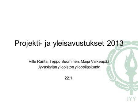 Projekti- ja yleisavustukset 2013 Ville Ranta, Teppo Suominen, Maija Valkeapää Jyväskylän yliopiston ylioppilaskunta 22.1.