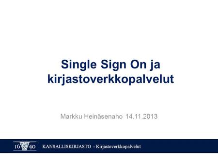 KANSALLISKIRJASTO - Kirjastoverkkopalvelut Single Sign On ja kirjastoverkkopalvelut Markku Heinäsenaho 14.11.2013.