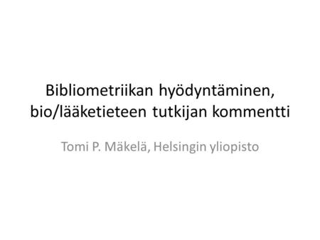 Bibliometriikan hyödyntäminen, bio/lääketieteen tutkijan kommentti Tomi P. Mäkelä, Helsingin yliopisto.