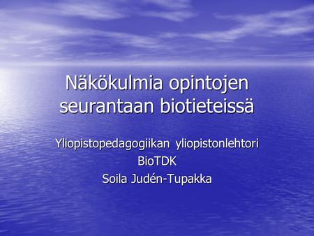 Näkökulmia opintojen seurantaan biotieteissä Yliopistopedagogiikan yliopistonlehtori BioTDK Soila Judén-Tupakka.