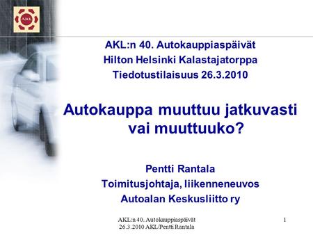 AKL:n 40. Autokauppiaspäivät 26.3.2010 AKL/Pentti Rantala 1 AKL:n 40. Autokauppiaspäivät Hilton Helsinki Kalastajatorppa Tiedotustilaisuus 26.3.2010 Autokauppa.