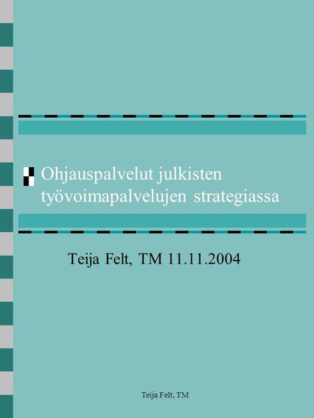 Teija Felt, TM Ohjauspalvelut julkisten työvoimapalvelujen strategiassa Teija Felt, TM 11.11.2004.