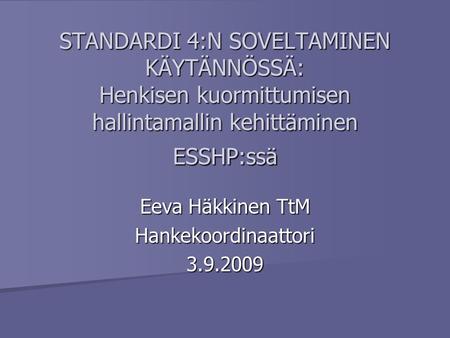 STANDARDI 4:N SOVELTAMINEN KÄYTÄNNÖSSÄ: Henkisen kuormittumisen hallintamallin kehittäminen ESSHP:ssä Eeva Häkkinen TtM Hankekoordinaattori3.9.2009.