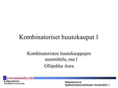 S ysteemianalyysin Laboratorio Teknillinen korkeakoulu Ollipekka Aura Optimointiopin seminaari - Kevät 2005 / 1 Kombinatoriset huutokaupat 1 Kombinatoristen.