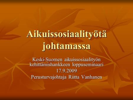 Aikuissosiaalityötä johtamassa Keski-Suomen aikuissosiaalityön kehittämishankkeen loppuseminaari 17.9.2009 Perusturvajohtaja Riitta Vanhanen.