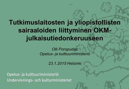 Tutkimuslaitosten ja yliopistollisten sairaaloiden liittyminen OKM- julkaisutiedonkeruuseen Olli Poropudas Opetus- ja kulttuuriministeriö 23.1.2015 Helsinki.
