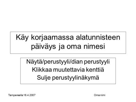 Tampereella 16.4.2007Oma nimi Käy korjaamassa alatunnisteen päiväys ja oma nimesi Näytä/perustyyli/dian perustyyli Klikkaa muutettavia kenttiä Sulje perustyylinäkymä.