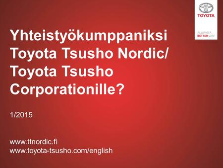 1/2015 www.ttnordic.fi www.toyota-tsusho.com/english Yhteistyökumppaniksi Toyota Tsusho Nordic/ Toyota Tsusho Corporationille? 1/2015 www.ttnordic.fi www.toyota-tsusho.com/english.