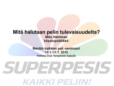 Mitä halutaan pelin tulevaisuudelta? Mika Helminen kilpailupäällikkö Meidän kaikkien peli -seminaari 10.1.-11.1. 2015 Holiday Club Tampereen kylpylä.