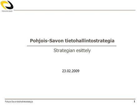 Pohjois-Savon tietohallintostrategia 1 Pohjois-Savon tietohallintostrategia Strategian esittely 23.02.2009.