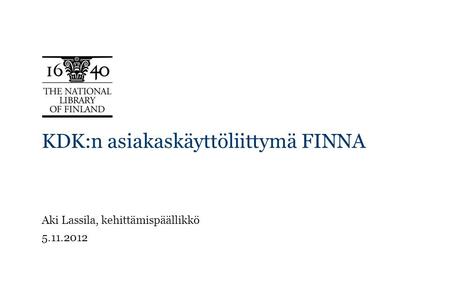 KDK:n asiakaskäyttöliittymä FINNA Aki Lassila, kehittämispäällikkö 5.11.2012.