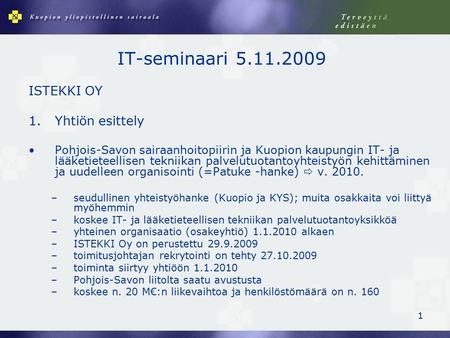 1 IT-seminaari 5.11.2009 ISTEKKI OY 1.Yhtiön esittely Pohjois-Savon sairaanhoitopiirin ja Kuopion kaupungin IT- ja lääketieteellisen tekniikan palvelutuotantoyhteistyön.
