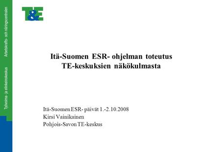 Itä-Suomen ESR- ohjelman toteutus TE-keskuksien näkökulmasta Itä-Suomen ESR- päivät 1.-2.10.2008 Kirsi Vainikainen Pohjois-Savon TE-keskus.
