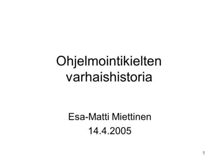 1 Ohjelmointikielten varhaishistoria Esa-Matti Miettinen 14.4.2005.