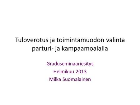 Tuloverotus ja toimintamuodon valinta parturi- ja kampaamoalalla Graduseminaariesitys Helmikuu 2013 Milka Suomalainen.