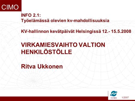 1/2007 CIMO INFO 2.1: Työelämässä olevien kv-mahdollisuuksia KV-hallinnon kevätpäivät Helsingissä 12.- 15.5.2008 VIRKAMIESVAIHTO VALTION HENKILÖSTÖLLE.