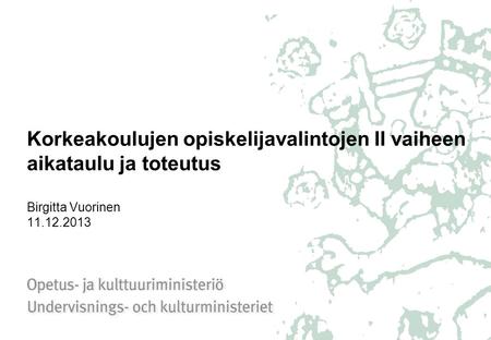 Korkeakoulujen opiskelijavalintojen II vaiheen aikataulu ja toteutus Birgitta Vuorinen 11.12.2013.
