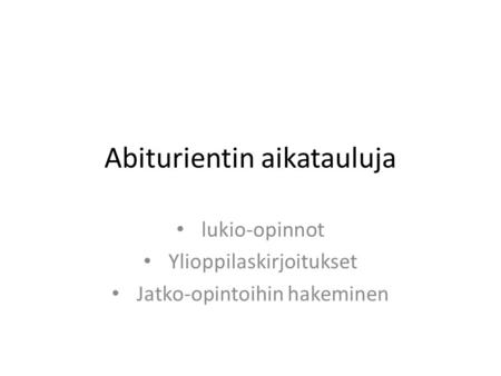Abiturientin aikatauluja lukio-opinnot Ylioppilaskirjoitukset Jatko-opintoihin hakeminen.