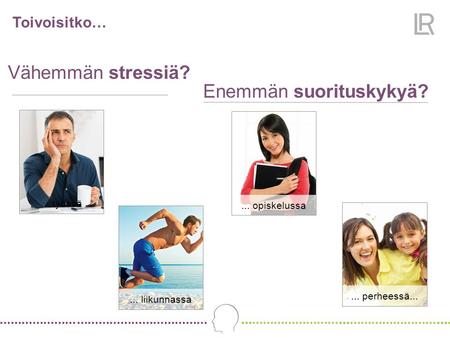 Toivoisitko… Vähemmän stressiä? Enemmän suorituskykyä?... työssä... perheessä...... liikunnassa... opiskelussa.