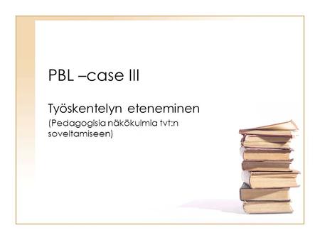 PBL –case III Työskentelyn eteneminen (Pedagogisia näkökulmia tvt:n soveltamiseen)