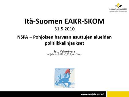 Itä-Suomen EAKR-SKOM 31.5.2010 NSPA – Pohjoisen harvaan asuttujen alueiden politiikkalinjaukset Satu Vehreävesa ohjelmapäällikkö, Pohjois-Savo.