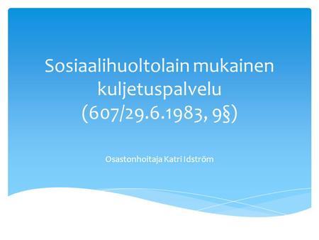 Sosiaalihuoltolain mukainen kuljetuspalvelu (607/29.6.1983, 9§) Osastonhoitaja Katri Idström.