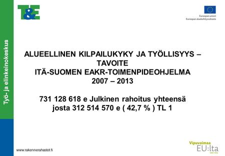 Työ- ja elinkeinokeskus www.rakennerahastot.fi ALUEELLINEN KILPAILUKYKY JA TYÖLLISYYS – TAVOITE ITÄ-SUOMEN EAKR-TOIMENPIDEOHJELMA 2007 – 2013 731 128 618.