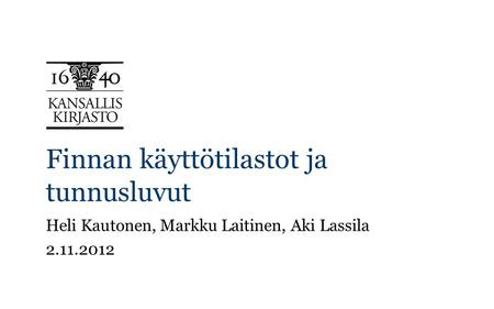 Finnan käyttötilastot ja tunnusluvut Heli Kautonen, Markku Laitinen, Aki Lassila 2.11.2012.