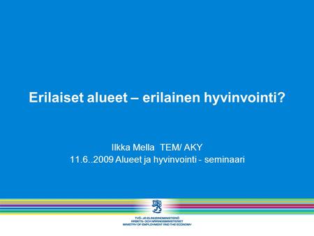 Erilaiset alueet – erilainen hyvinvointi? Ilkka Mella TEM/ AKY 11.6..2009 Alueet ja hyvinvointi - seminaari.