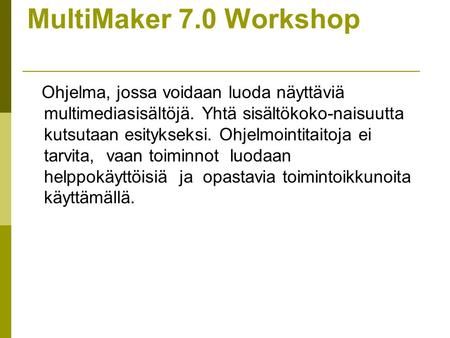 MultiMaker 7.0 Workshop Ohjelma, jossa voidaan luoda näyttäviä multimediasisältöjä. Yhtä sisältökoko-naisuutta kutsutaan esitykseksi. Ohjelmointitaitoja.