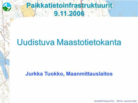 MAANMITTAUSLAITOS - TIETOA MAASTA 2006 Paikkatietoinfrastruktuurit 9.11.2006 Uudistuva Maastotietokanta Jurkka Tuokko, Maanmittauslaitos.