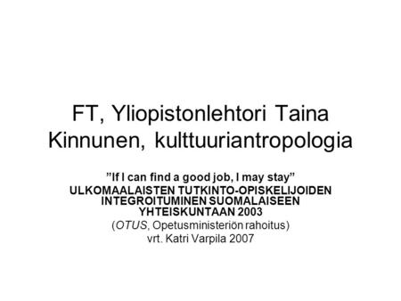 FT, Yliopistonlehtori Taina Kinnunen, kulttuuriantropologia ”If I can find a good job, I may stay” ULKOMAALAISTEN TUTKINTO-OPISKELIJOIDEN INTEGROITUMINEN.