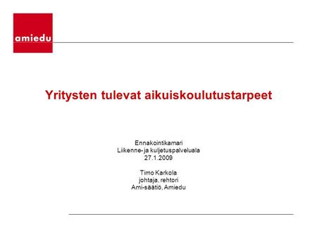 Yritysten tulevat aikuiskoulutustarpeet Ennakointikamari Liikenne- ja kuljetuspalveluala 27.1.2009 Timo Karkola johtaja, rehtori Ami-säätiö, Amiedu.